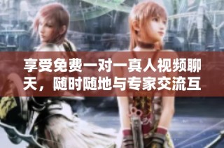 享受免费一对一真人视频聊天，随时随地与专家交流互动