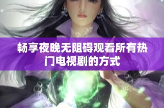 畅享夜晚无阻碍观看所有热门电视剧的方式