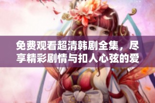 免费观看超清韩剧全集，尽享精彩剧情与扣人心弦的爱情故事