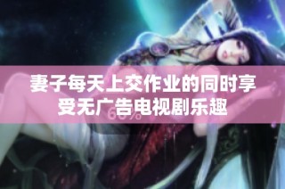 妻子每天上交作业的同时享受无广告电视剧乐趣