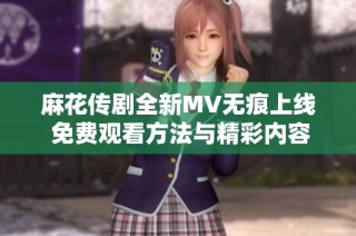 麻花传剧全新MV无痕上线 免费观看方法与精彩内容解析