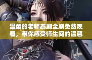 温柔的老师泰剧全剧免费观看，带你感受师生间的温馨与情感
