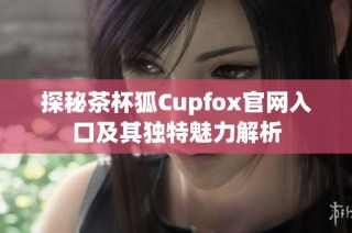 探秘茶杯狐Cupfox官网入口及其独特魅力解析