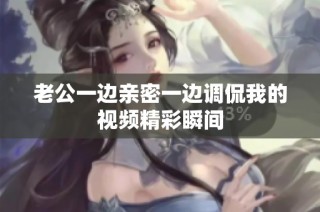 老公一边亲密一边调侃我的视频精彩瞬间