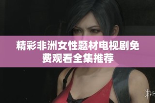 精彩非洲女性题材电视剧免费观看全集推荐