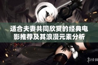 适合夫妻共同欣赏的经典电影推荐及其浪漫元素分析
