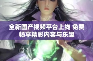 全新国产视频平台上线 免费畅享精彩内容与乐趣