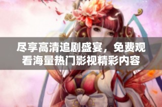 尽享高清追剧盛宴，免费观看海量热门影视精彩内容