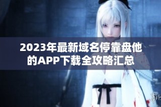 2023年最新域名停靠盘他的APP下载全攻略汇总