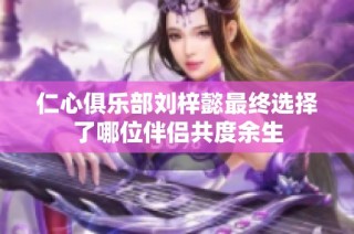 仁心俱乐部刘梓懿最终选择了哪位伴侣共度余生