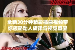 全新30分钟精彩插曲视频带你领略动人旋律与视觉盛宴