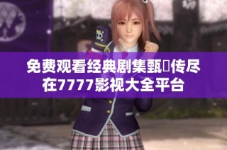 免费观看经典剧集甄嬛传尽在7777影视大全平台