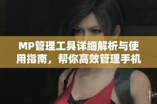 MP管理工具详细解析与使用指南，帮你高效管理手机数据