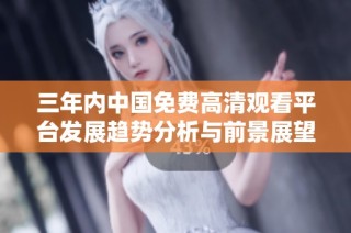 三年内中国免费高清观看平台发展趋势分析与前景展望