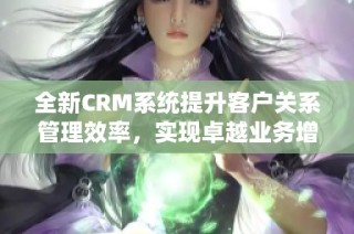 全新CRM系统提升客户关系管理效率，实现卓越业务增长新模式