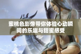 蜜桃色影像带你体验心动瞬间的乐趣与甜蜜感受
