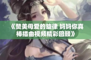 《赞美母爱的旋律 妈妈你真棒插曲视频精彩回顾》