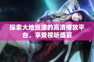 探索大地资源的高清播放平台，享受视听盛宴