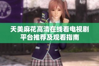 天美麻花高清在线看电视剧平台推荐及观看指南