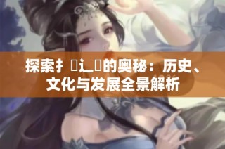 探索扌喿辶畐的奥秘：历史、文化与发展全景解析