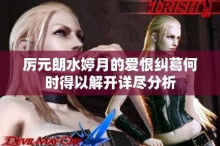 厉元朗水婷月的爱恨纠葛何时得以解开详尽分析