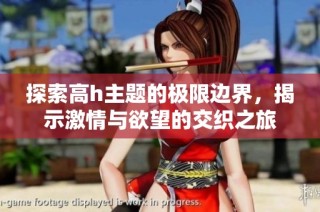 探索高h主题的极限边界，揭示激情与欲望的交织之旅