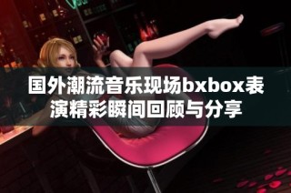国外潮流音乐现场bxbox表演精彩瞬间回顾与分享