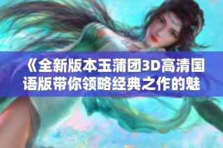 《全新版本玉蒲团3D高清国语版带你领略经典之作的魅力》