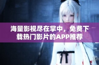 海量影视尽在掌中，免费下载热门影片的APP推荐