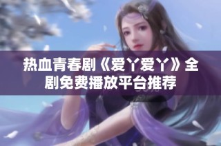 热血青春剧《爱丫爱丫》全剧免费播放平台推荐