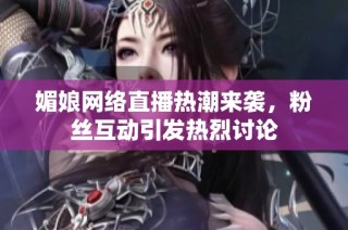 媚娘网络直播热潮来袭，粉丝互动引发热烈讨论