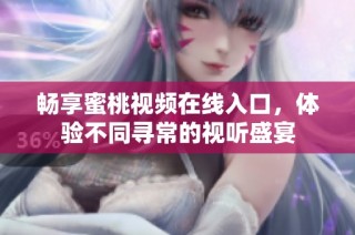 畅享蜜桃视频在线入口，体验不同寻常的视听盛宴