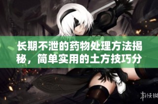 长期不泄的药物处理方法揭秘，简单实用的土方技巧分享