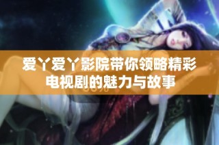 爱丫爱丫影院带你领略精彩电视剧的魅力与故事