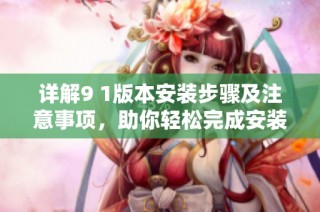 详解9 1版本安装步骤及注意事项，助你轻松完成安装过程
