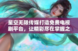 星空无限传媒打造免费电视剧平台，让精彩尽在掌握之中