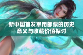 新中国首发军用邮票的历史意义与收藏价值探讨