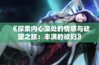 《探索内心深处的情感与欲望之旅：丰满的欲妇》