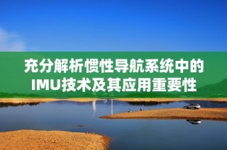 充分解析惯性导航系统中的IMU技术及其应用重要性