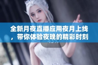 全新月夜直播应用夜月上线，带你体验夜晚的精彩时刻