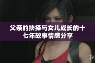 父亲的抉择与女儿成长的十七年故事情感分享