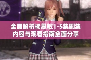 全面解析杨思敏1-5集剧集内容与观看指南全面分享