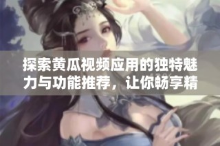 探索黄瓜视频应用的独特魅力与功能推荐，让你畅享精彩内容