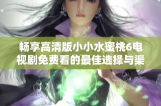 畅享高清版小小水蜜桃6电视剧免费看的最佳选择与渠道