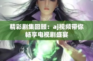 精彩剧集回顾：aj视频带你畅享电视剧盛宴
