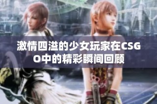 激情四溢的少女玩家在CSGO中的精彩瞬间回顾