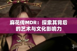 麻花传MDR：探索其背后的艺术与文化影响力