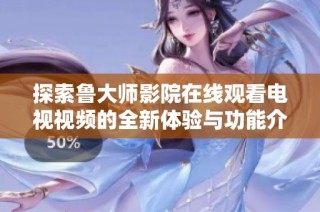 探索鲁大师影院在线观看电视视频的全新体验与功能介绍