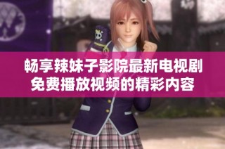 畅享辣妹子影院最新电视剧免费播放视频的精彩内容
