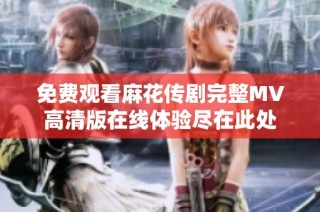 免费观看麻花传剧完整MV高清版在线体验尽在此处